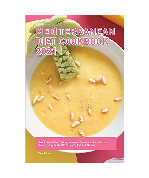 Mediterranean Diet Cookbook 2021: Have A Taste Of The Great Mediterranean Cuisine And Astonish Your Partner's Picky Palate With 50 Healthy And Tasty Recipes