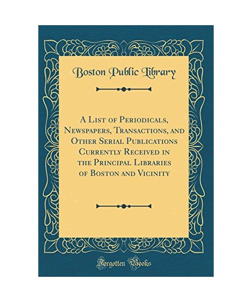 A List of Periodicals, Newspapers, Transactions, and Other Serial Publications Currently Received in the Principal Libraries of Boston and Vicinity (Classic Reprint)