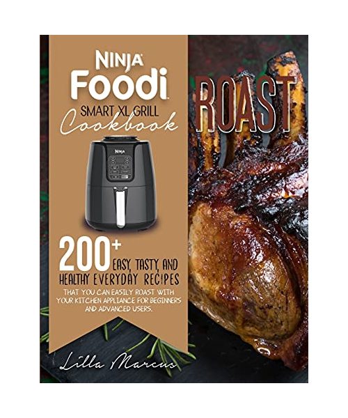 Ninja Foodi Smart XL Grill Cookbook - Roast: 200 Easy, Tasty, And Healthy Everyday Recipes That You Can Easily Roast With Your Kitchen Appliance For B
