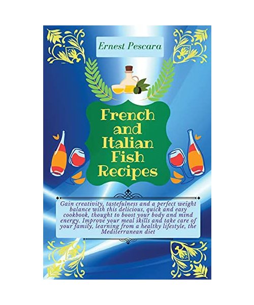 French and Italian Fish Recipes: Gain creativity, tastefulness and a perfect weight balance with this delicious, quick and easy cookbook, thought to ... from a healthy lifestyle, the Mediterranean