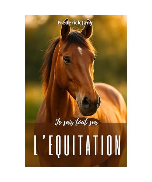 Je sais tout sur l'équitation : Tous les secrets pour mieux comprendre le cheval