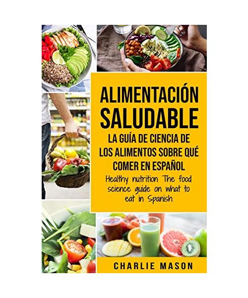 Alimentación saludable La guía de ciencia de los alimentos sobre qué comer en español/ Healthy nutrition The food science guide on what to eat in Spanish