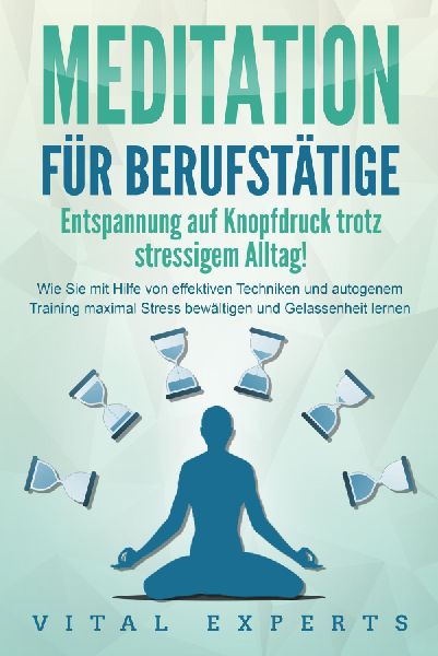 MEDITATION FÜR BERUFSTÄTIGE - Entspannung auf Knopfdruck trotz stressigem Alltag!: Wie Sie mit Hilfe von effektiven Techniken und autogenem Training maximal Stress bewältigen und Gelassenheit lernen