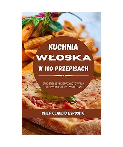 Kuchnia Wloska W 100 Przepisach: Proste I Szybkie Przygotowania Do Stworzenia Pysznych Da?