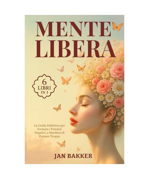 MENTE LIBERA: 6 LIBRI IN 1: la Guida Definitiva per Fermare i Pensieri Negativi, Smettere di Pensare Troppo e Ricominciare a Vivere nel Presente attraverso la Psicologia Positiva. + ESERCIZI PRATICI