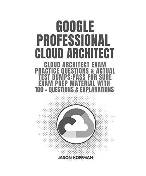 Google Professional Cloud Architect: Cloud Architect Exam Practice Questions & Actual Test Dumps: Pass For Sure Exam Prep Material with 100+ Questions