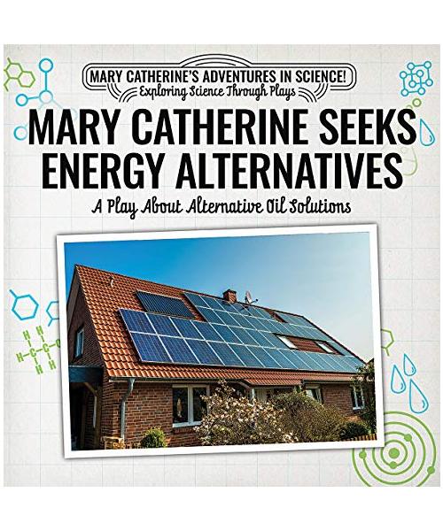 Mary Catherine Seeks Energy Alternatives: A Play About Alternative Oil Solutions (Mary Catherine's Adventures in Science!: Exploring Science Through Plays)