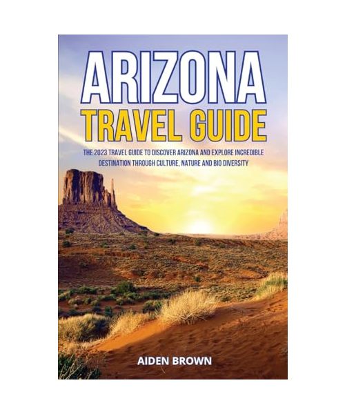 Arizona Travel Guide: The 2023 Travel Guide to Discover Arizona and Explore Incredible Destination Through Culture, Nature and Bio Diversity