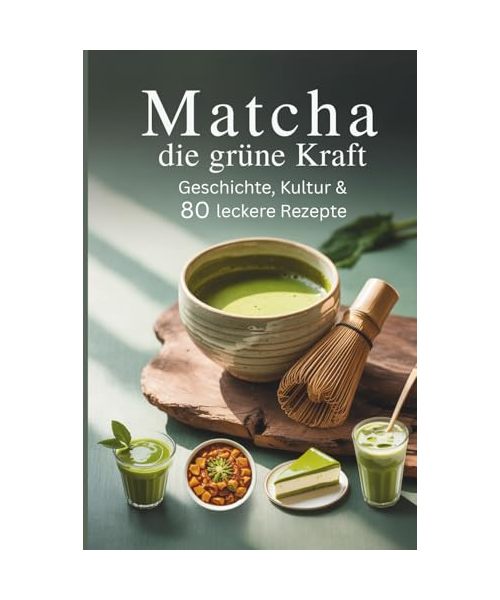 Matcha – Die grüne Kraft: Geschichte, Kultur & 80 leckere Rezepte für Körper, Geist und Seele