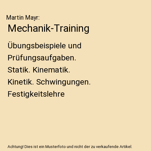 Mechanik-Training: Übungsbeispiele und Prüfungsaufgaben. Statik. Kinematik. Kinetik. Schwingungen. Festigkeitslehre