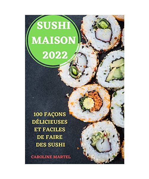 Sushi Maison 2022: 100 Façons Délicieuses Et Faciles de Faire Des Sushi