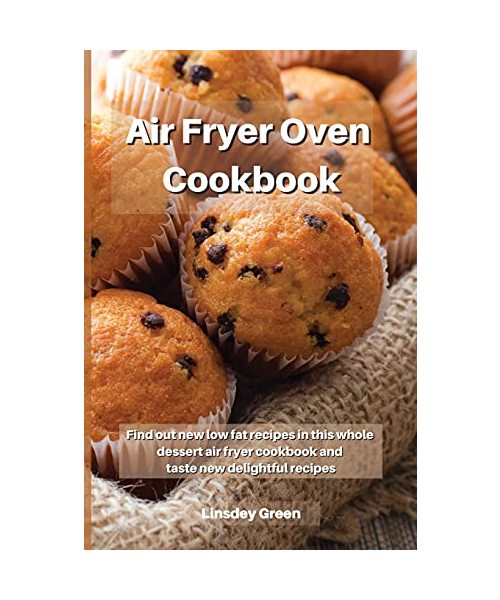 Air Fryer Oven Cookbook: Find out new low fat recipes in this whole dessert air fryer cookbook and taste new delightful recipes