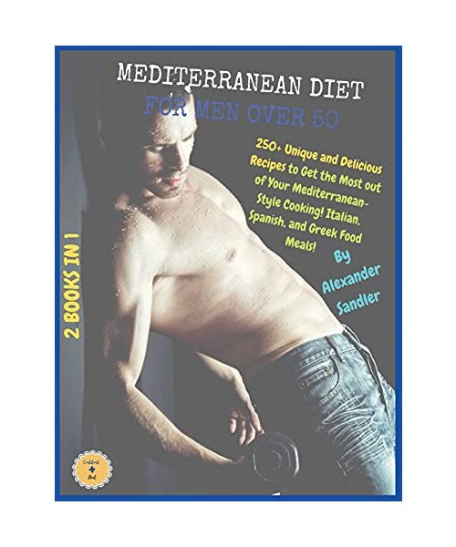 The Mediterranean Diet for Men Over 50: 2 BOOKS IN 1: COOKBOOK + DIET ED. 250+ Unique and Delicious Recipes to Get the Most out of Your ... Italian, Spanish, and Greek Food Meals!!!