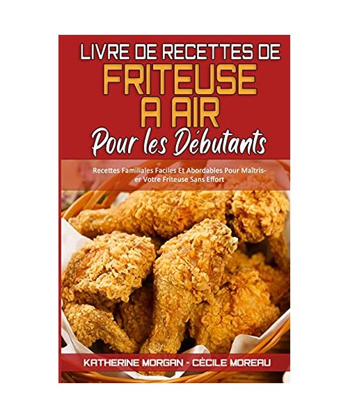 Livre De Recettes De Friteuse À Air Pour Les Débutants: Recettes Familiales Faciles Et Abordables Pour Maîtriser Votre Friteuse Sans Effort (Air Fryer