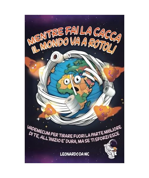 MENTRE FAI LA CACCA IL MONDO VA A ROTOLI: VADEMECUM PER TIRARE FUORI LA PARTE MIGLIORE DI TE, ALL'INIZIO E' DURA MA SE TI SFORZI ESCE !