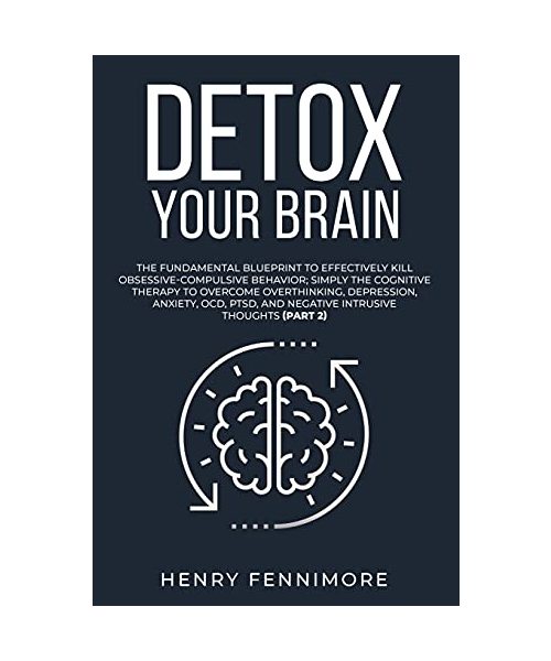Detox Your Brain: The Fundamental Blueprint to Effectively Kill Obsessive-Compulsive Behavior; Simply the Cognitive Therapy to Overcome Overthinking, ... and Negative Intrusive Thoughts (Part 2)