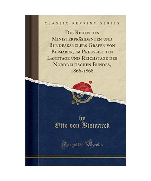 Die Reden des Ministerpräsidenten und Bundeskanzlers Grafen von Bismarck, im Preussischen Landtage und Reichstage des Norddeutschen Bundes, 1866-1868 (Classic Reprint)