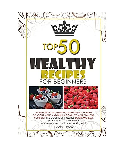 Healthy Recipes for Beginners Top 50: Learn how to mix different ingredients to create Delicious meals and build a complete meal plan for your diet! ... Amaze your friends with your cooking skills!