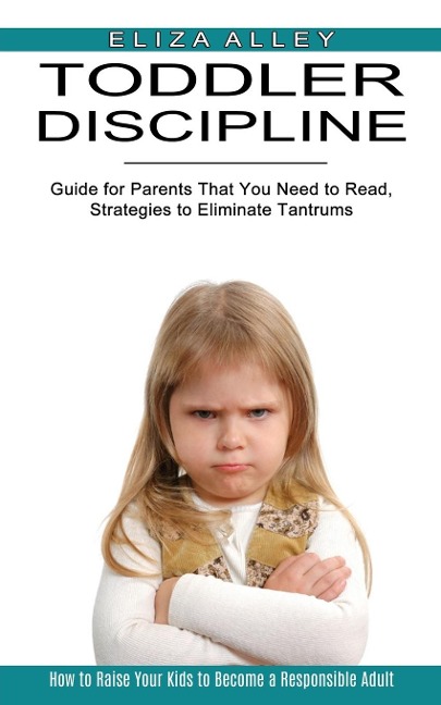 Toddler Discipline: Guide for Parents That You Need to Read, Strategies to Eliminate Tantrums (How to Raise Your Kids to Become a Responsi