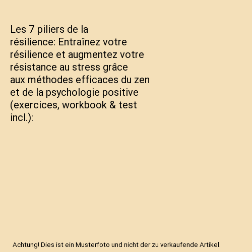 Les 7 piliers de la résilience: Entraînez votre résilience et augmentez votre résistance au stress grâce aux méthodes efficaces du zen et de la psychologie positive (exercices, workbook & test incl.)