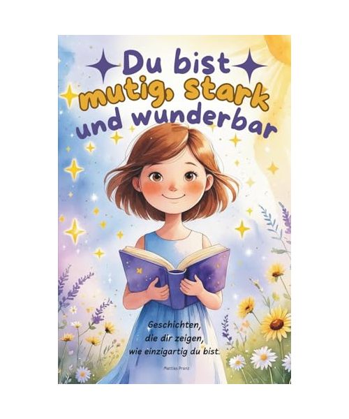 Du bist mutig, stark und wunderbar: Kinderbuch mit Inspirierenden Kurzgeschichten über innere Stärke, Mut, Selbstvertrauen und Freundschaft (Kinderbücher motivieren)