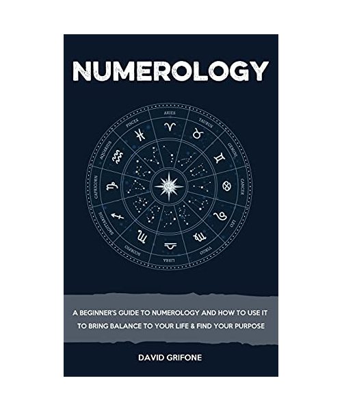Numerology: A Beginner's Guide To Numerology And How To Use It To Bring Balance To Your Life & Find Your Purpose