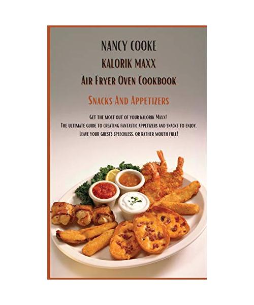 Kalorik Maxx Air Fryer Oven Cookbook Snacks And Appetizers: Get The Most Out of Your Kalorik Maxx! The Ultimate Guide to Creating Fantastic Appetizers