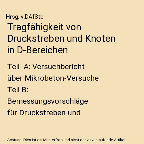 Tragfähigkeit von Druckstreben und Knoten in D-Bereichen: Teil  A: Versuchbericht über Mikrobeton-Versuche Teil B: Bemessungsvorschläge für Druckstreben und Knoten, Teil C: Anhang