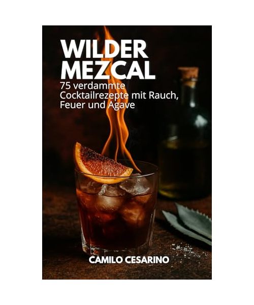 Wilder Mezcal: 75 verdammte Cocktailrezepte mit Rauch, Feuer und Agave (Roh und ungefiltert)