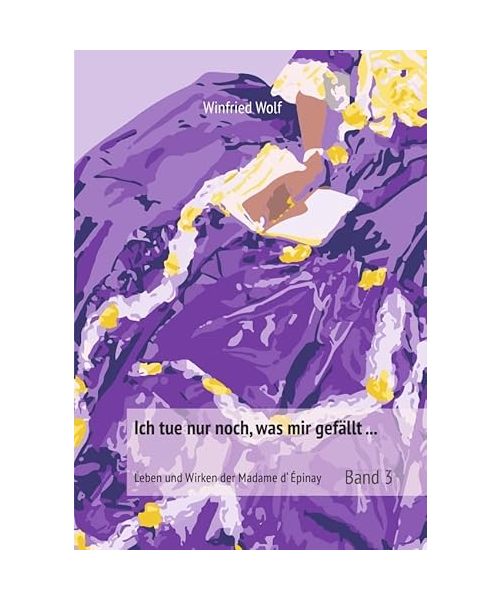 Ich tue nur noch, was mir gefällt ... Band 3: Leben und Wirken der Madame d'Épinay