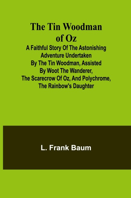 The Tin Woodman of Oz A Faithful Story of the Astonishing Adventure Undertaken by the Tin Woodman, Assisted by Woot the Wanderer, the Scarecrow of Oz, and Polychrome, the Rainbow's Daughter