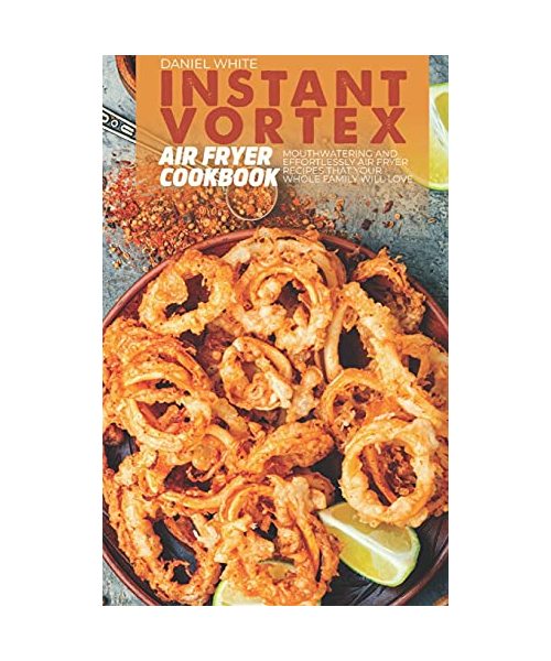 Instant Vortex Air Fryer Cookbook: Mouthwatering and Effortlessly Air Fryer Recipes That Your Whole Family Will Love