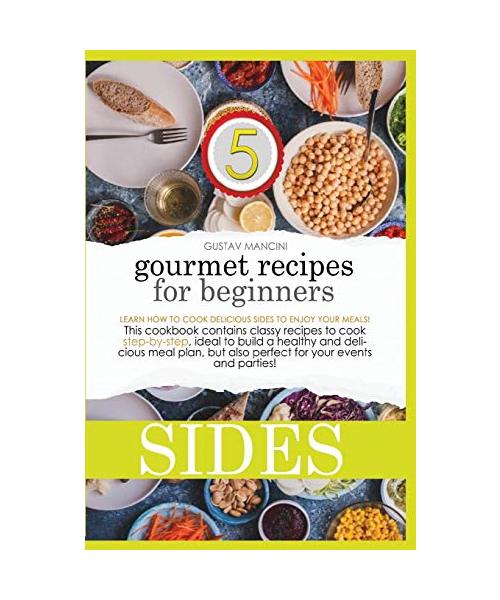 Gourmet Recipes for Beginners Sides: Learn how to cook delicious sides to enjoy your meals! This cookbook contains classy recipes to cook step-by-step