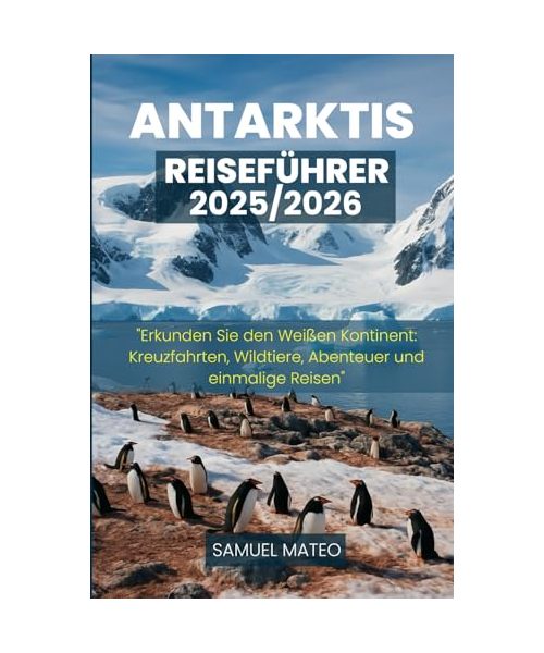 ANTARKTIS REISEFÜHRER 2025/2026: "Erkunden Sie den Weißen Kontinent: Kreuzfahrten, Wildtiere, Abenteuer und einmalige Reisen"