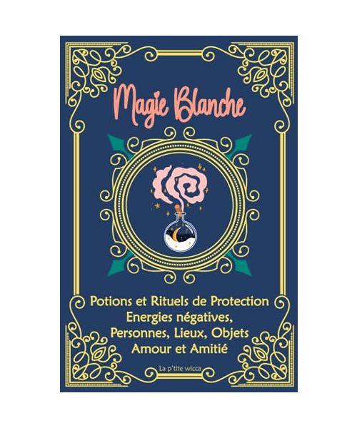 Magie Blanche : Potions et Rituels de Protection, Energies négatives, Personnes, Lieux, Objets, Amour et Amitié: Grimoire de sorcière, sortilèges : ... de Sorcellerie pour débutants et confirmés