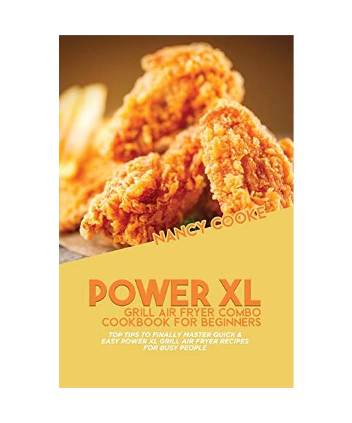 Power XL Grill Air Fryer Combo Cookbook For Beginners: Top Tips To Finally Master Quick & Easy Power XL Grill Air Fryer Recipes For Busy People