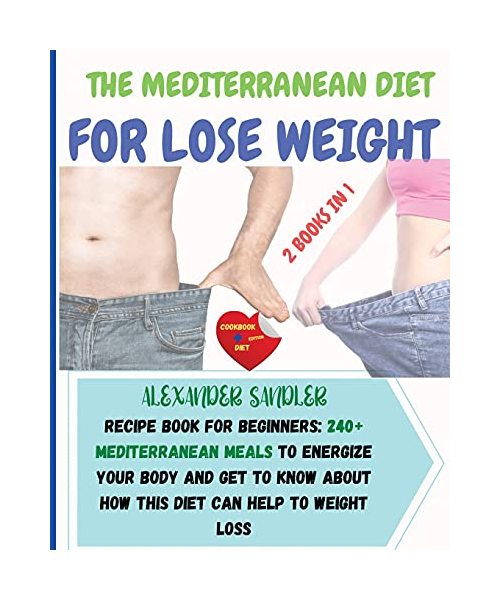 The Mediterranean Diet For Lose Weight: 2 BOOKS IN 1: COOKBOOK + DIET ED. Recipe Book for Beginners: 250+ Mediterranean Meals to Energize Your Body ... How this Diet Can Help to Weight Loss!!!