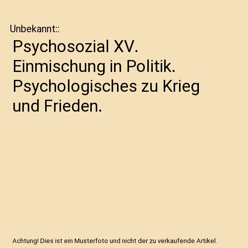 Psychosozial XV. Einmischung in Politik. Psychologisches zu Krieg und Frieden.