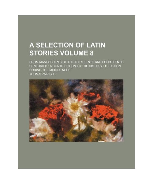 A Selection of Latin Stories (Volume 8); From Manuscripts of the Thirteenth and Fourteenth Centuries: A Contribution to the History of Fiction