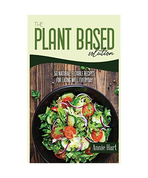 The Plant Based Solution: 50 Natural, Flexible Recipes For Eating Well Everyday