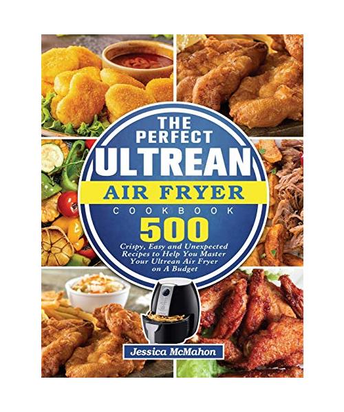 The Perfect Ultrean Air Fryer Cookbook: 500 Crispy, Easy and Unexpected Recipes to Help You Master Your Ultrean Air Fryer on A Budget