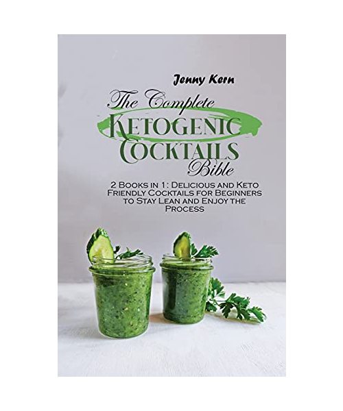 The Complete Ketogenic Cocktails Bible: 2 Books in 1: Delicious and Keto Friendly Cocktails for Beginners to Stay Lean and Enjoy the Process