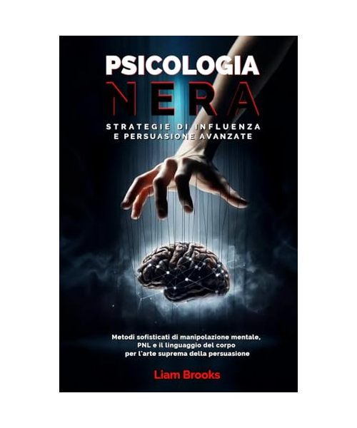 Psicologia Nera Strategie di Influenza e Persuasione Avanzate: Metodi sofisticati di Manipolazione Mentale, PNL e il Linguaggio del Corpo per L’arte ... utili per analizzare le persone, Band 1)