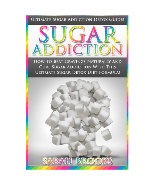 Sugar Addiction: Ultimate Sugar Addiction Detox Guide! - How To Beat Cravings Naturally And Cure Sugar Addiction With This Ultimate Sugar Detox Diet Formula!