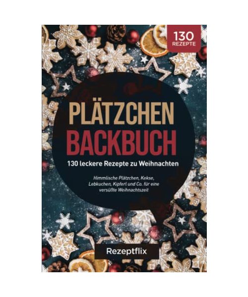 Plätzchen Backbuch: 130 leckere Rezepte zu Weihnachten: Himmlische Plätzchen, Kekse, Lebkuchen, Kipferl und Co. für eine versüßte Weihnachtszeit