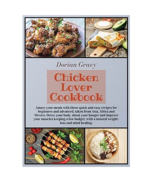 Chicken Lover Cookbook: Amaze your meals with these quick and easy recipes for beginners and advanced, taken from Asia, Africa and Mexico. Detox your ... with a natural weight-loss and mind healing.