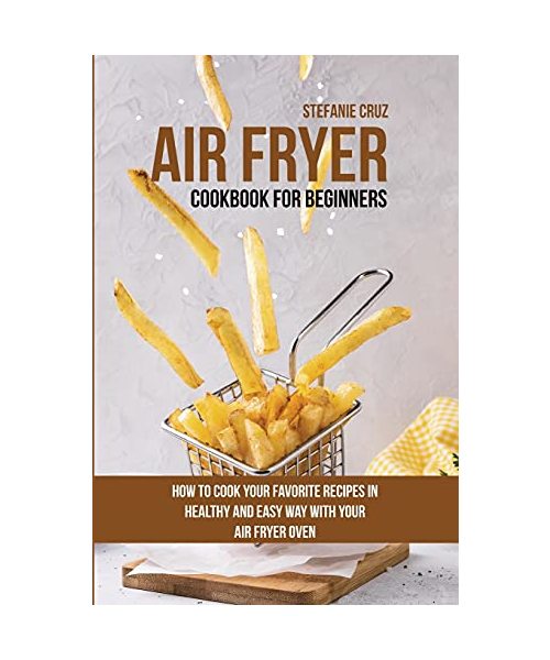 Air Fryer Cookbook for Beginners: How to Cook Your Favorite Recipes in Healthy and Easy Way with Your Air Fryer Oven