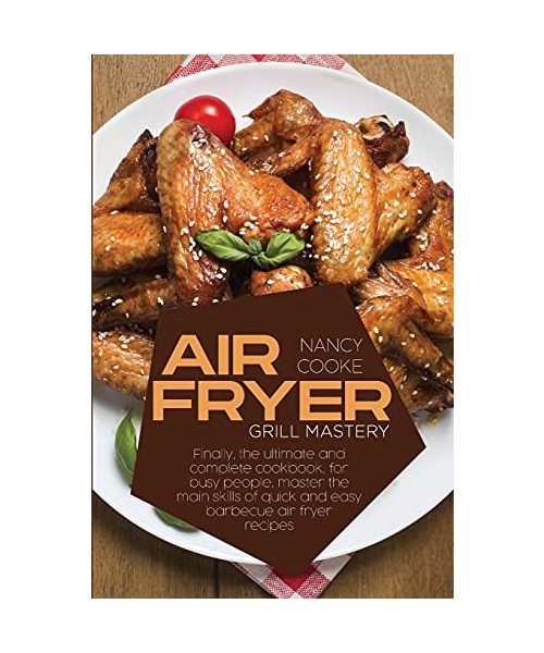 Air Fryer Grill Mastery: Finally, The Ultimate And Complete Cookbook, For Busy People, Master The Main Skills Of Quick And Easy Barbecue Air Fr