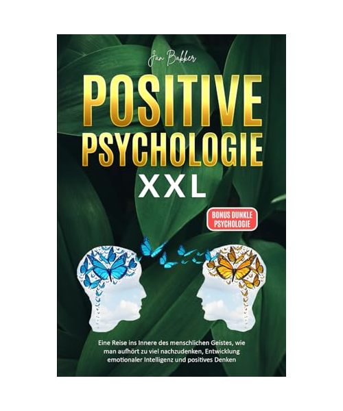 POSITIVE PSYCHOLOGIE XXL: Eine Reise ins Innere des menschlichen Geistes, wie man aufhört zu viel nachzudenken, Entwicklung emotionaler Intelligenz und positives Denken