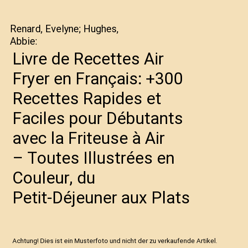 Livre de Recettes Air Fryer en Français: +300 Recettes Rapides et Faciles pour Débutants avec la Friteuse à Air – Toutes Illustrées en Couleur, du Petit-Déjeuner aux Plats Familiaux, à la Pâtisserie